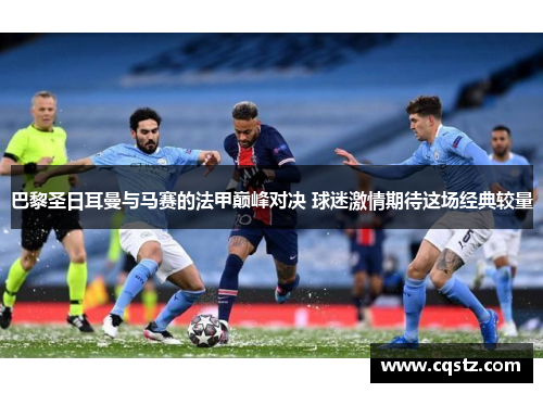 巴黎圣日耳曼与马赛的法甲巅峰对决 球迷激情期待这场经典较量