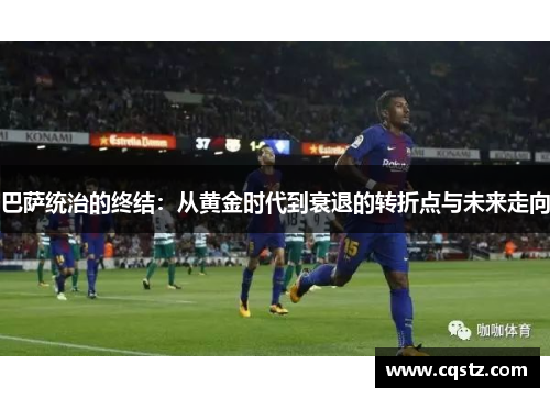 巴萨统治的终结：从黄金时代到衰退的转折点与未来走向