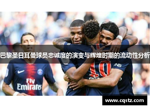 巴黎圣日耳曼球员忠诚度的演变与辉煌时期的流动性分析